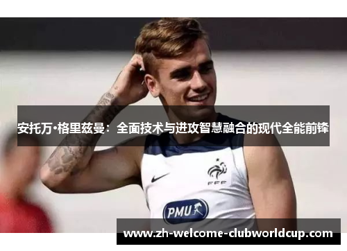 安托万·格里兹曼：全面技术与进攻智慧融合的现代全能前锋