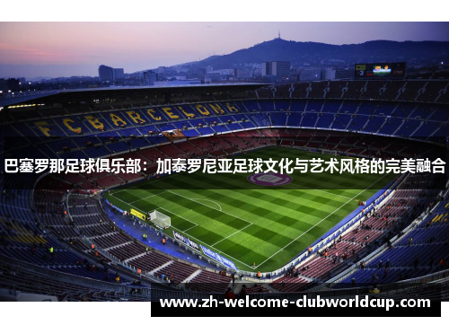 巴塞罗那足球俱乐部：加泰罗尼亚足球文化与艺术风格的完美融合