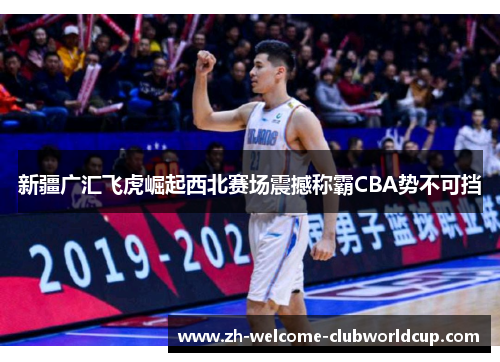 新疆广汇飞虎崛起西北赛场震撼称霸CBA势不可挡