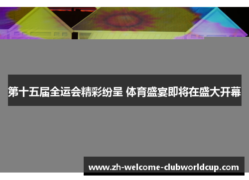 第十五届全运会精彩纷呈 体育盛宴即将在盛大开幕