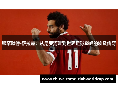 穆罕默德·萨拉赫：从尼罗河畔到世界足球巅峰的埃及传奇