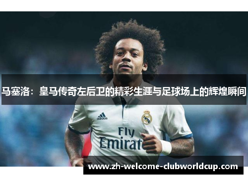 马塞洛：皇马传奇左后卫的精彩生涯与足球场上的辉煌瞬间