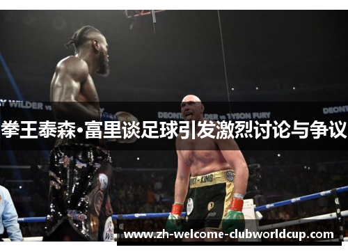 拳王泰森·富里谈足球引发激烈讨论与争议