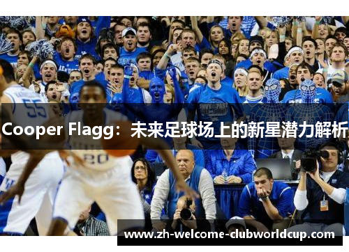Cooper Flagg：未来足球场上的新星潜力解析