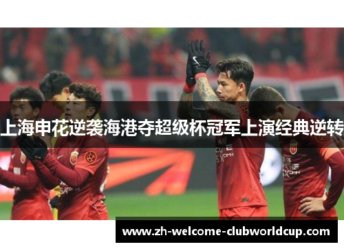 上海申花逆袭海港夺超级杯冠军上演经典逆转