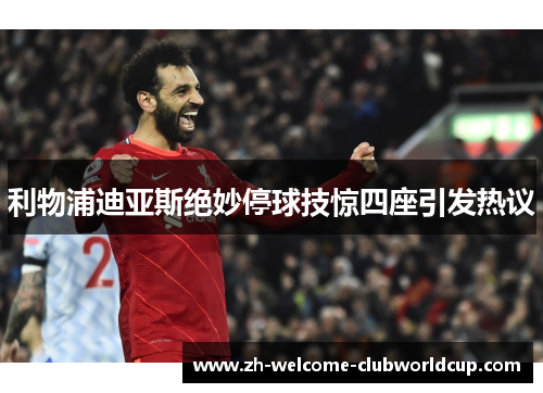 利物浦迪亚斯绝妙停球技惊四座引发热议