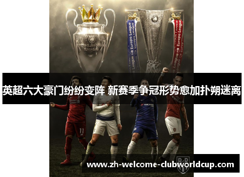 英超六大豪门纷纷变阵 新赛季争冠形势愈加扑朔迷离
