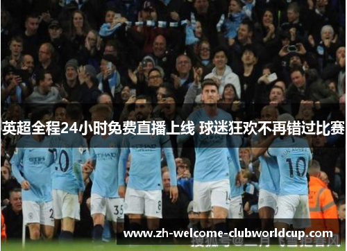 英超全程24小时免费直播上线 球迷狂欢不再错过比赛