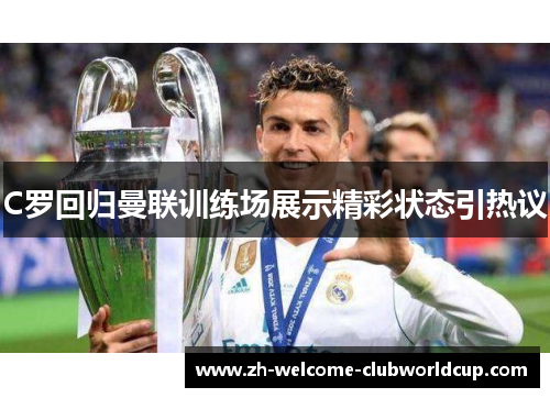 C罗回归曼联训练场展示精彩状态引热议