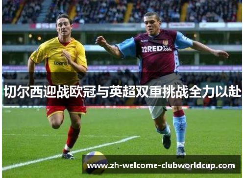 切尔西迎战欧冠与英超双重挑战全力以赴