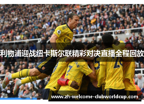 利物浦迎战纽卡斯尔联精彩对决直播全程回放