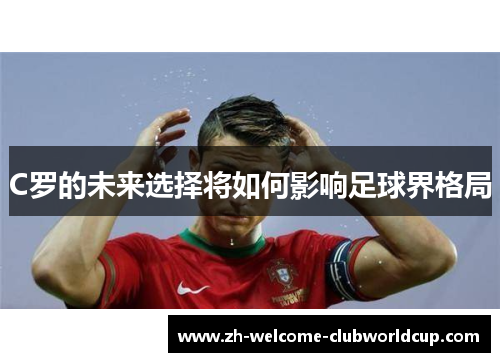 C罗的未来选择将如何影响足球界格局