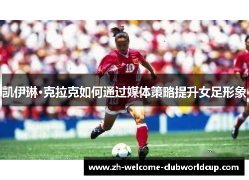 凯伊琳·克拉克如何通过媒体策略提升女足形象