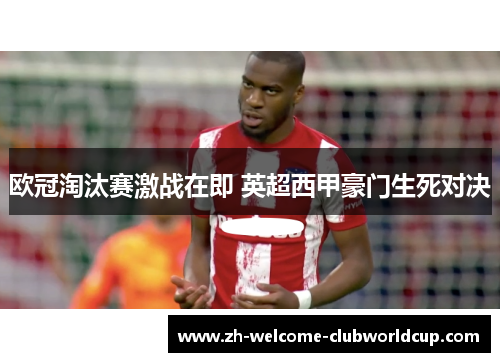 欧冠淘汰赛激战在即 英超西甲豪门生死对决