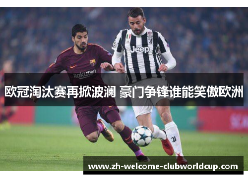 欧冠淘汰赛再掀波澜 豪门争锋谁能笑傲欧洲