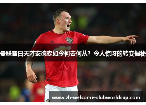 曼联昔日天才安德森如今何去何从？令人惊讶的转变揭秘